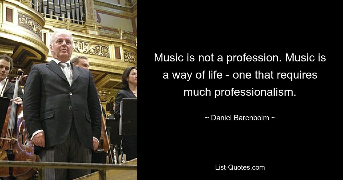 Music is not a profession. Music is a way of life - one that requires much professionalism. — © Daniel Barenboim