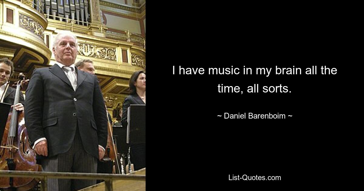 I have music in my brain all the time, all sorts. — © Daniel Barenboim