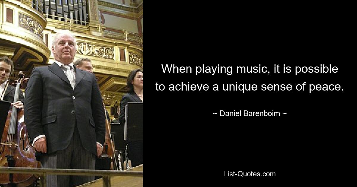 When playing music, it is possible to achieve a unique sense of peace. — © Daniel Barenboim