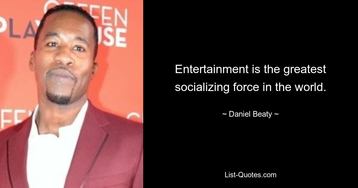 Entertainment is the greatest socializing force in the world. — © Daniel Beaty