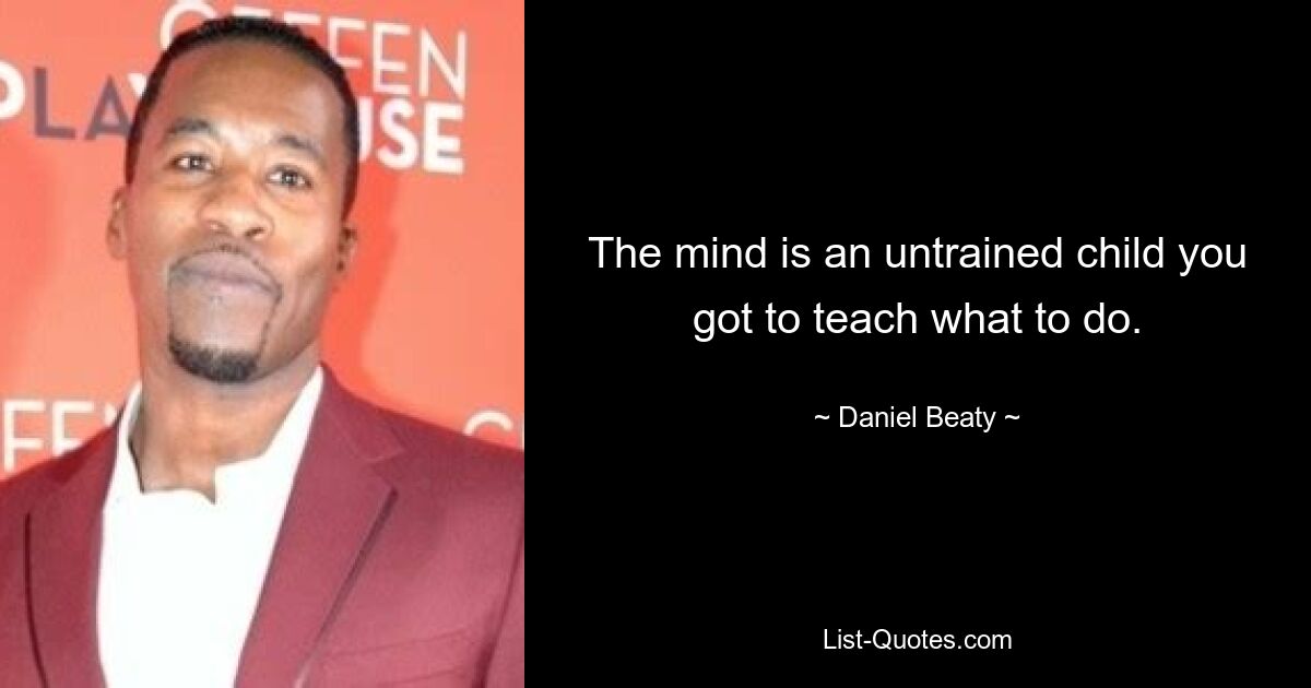 The mind is an untrained child you got to teach what to do. — © Daniel Beaty