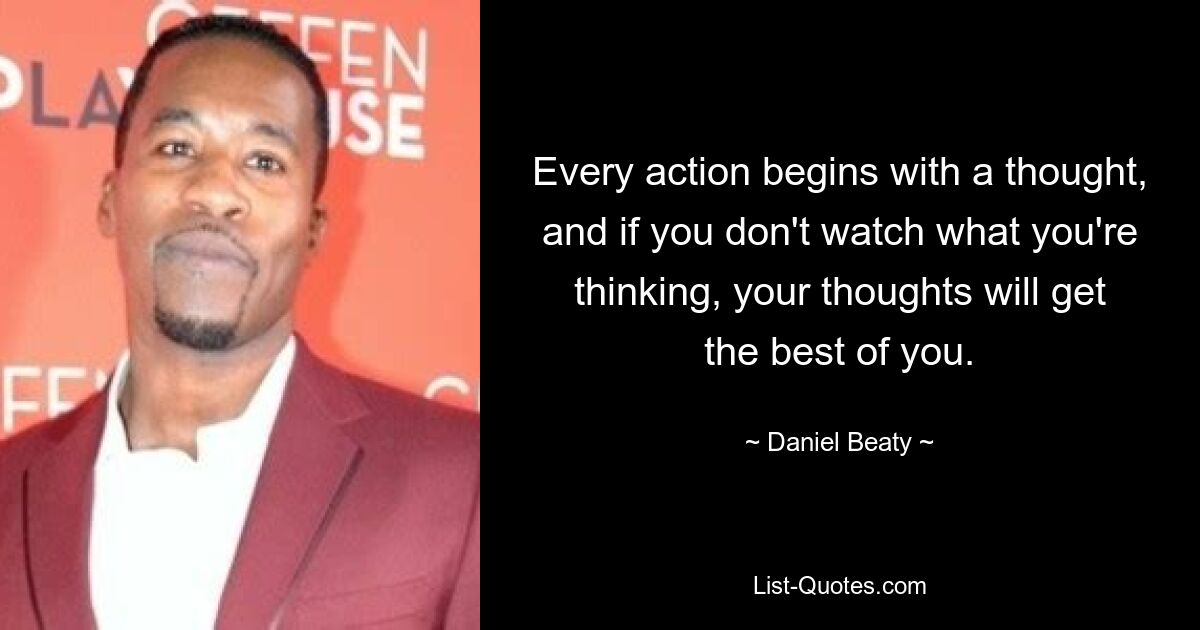 Every action begins with a thought, and if you don't watch what you're thinking, your thoughts will get the best of you. — © Daniel Beaty