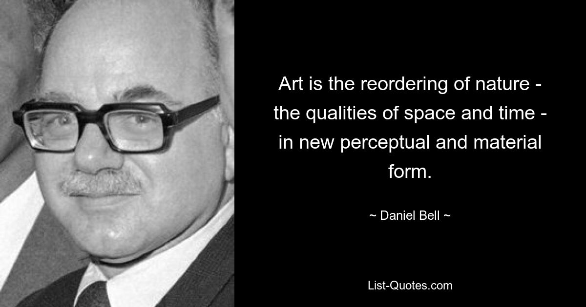 Art is the reordering of nature - the qualities of space and time - in new perceptual and material form. — © Daniel Bell