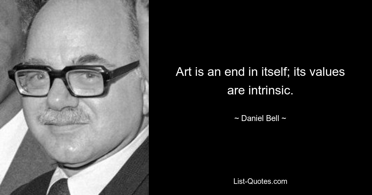 Art is an end in itself; its values are intrinsic. — © Daniel Bell