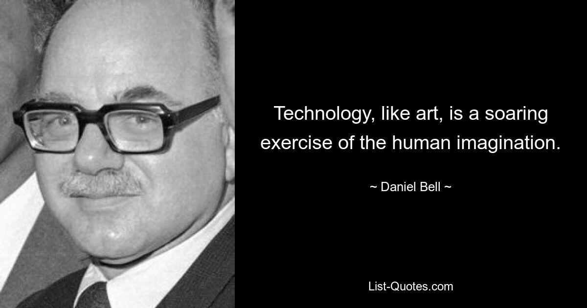 Technology, like art, is a soaring exercise of the human imagination. — © Daniel Bell