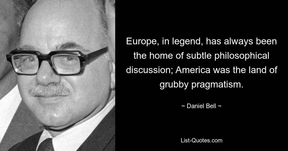 Europe, in legend, has always been the home of subtle philosophical discussion; America was the land of grubby pragmatism. — © Daniel Bell