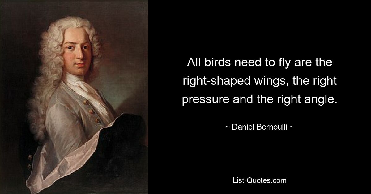 All birds need to fly are the right-shaped wings, the right pressure and the right angle. — © Daniel Bernoulli