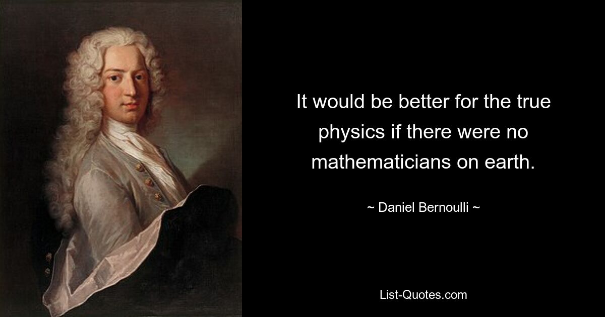 Für die wahre Physik wäre es besser, wenn es auf der Erde keine Mathematiker gäbe. — © Daniel Bernoulli 