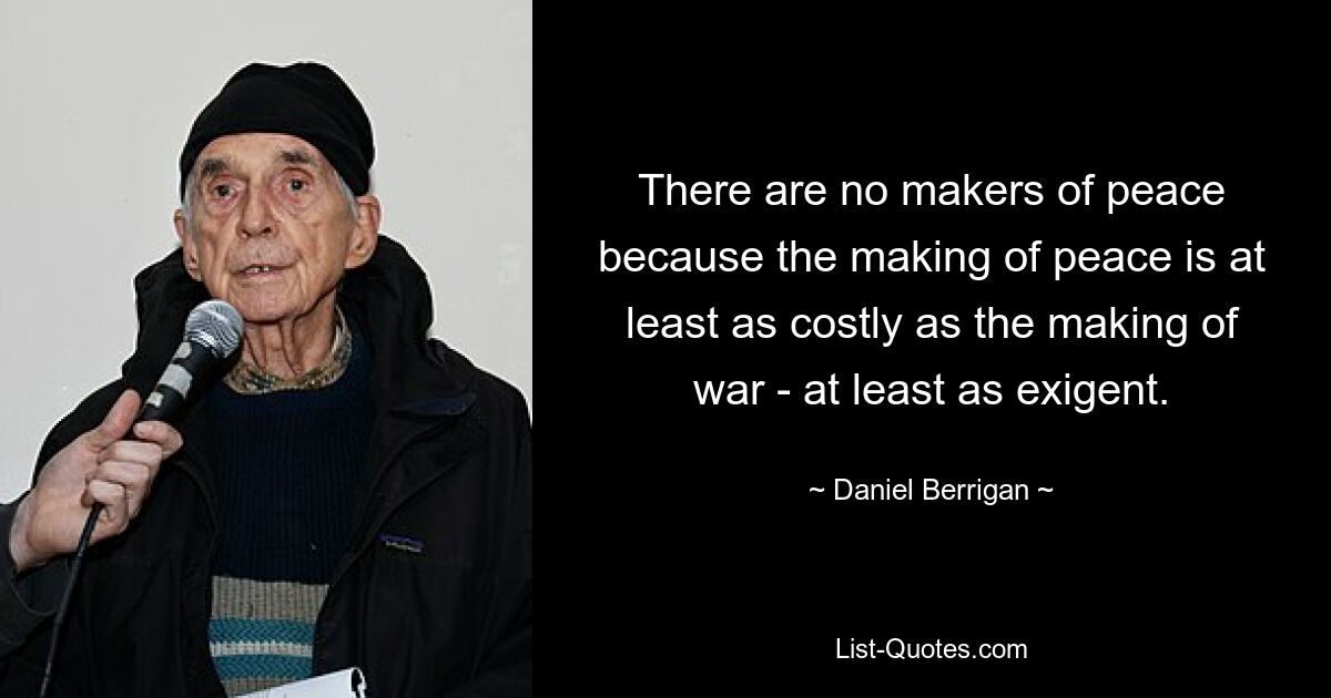 There are no makers of peace because the making of peace is at least as costly as the making of war - at least as exigent. — © Daniel Berrigan