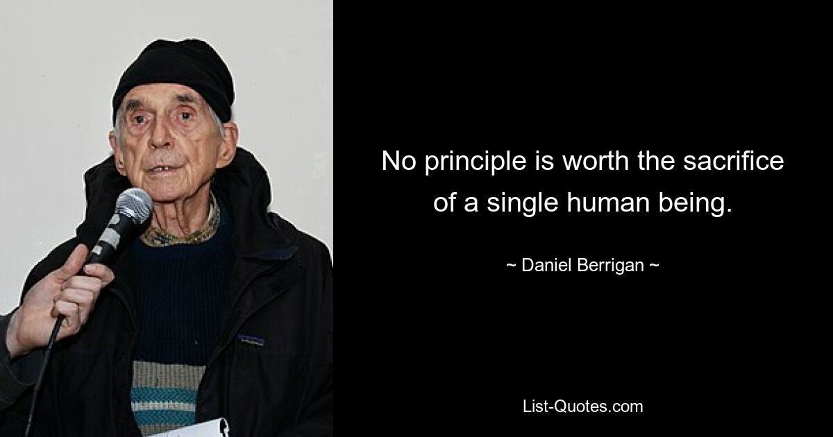 No principle is worth the sacrifice of a single human being. — © Daniel Berrigan