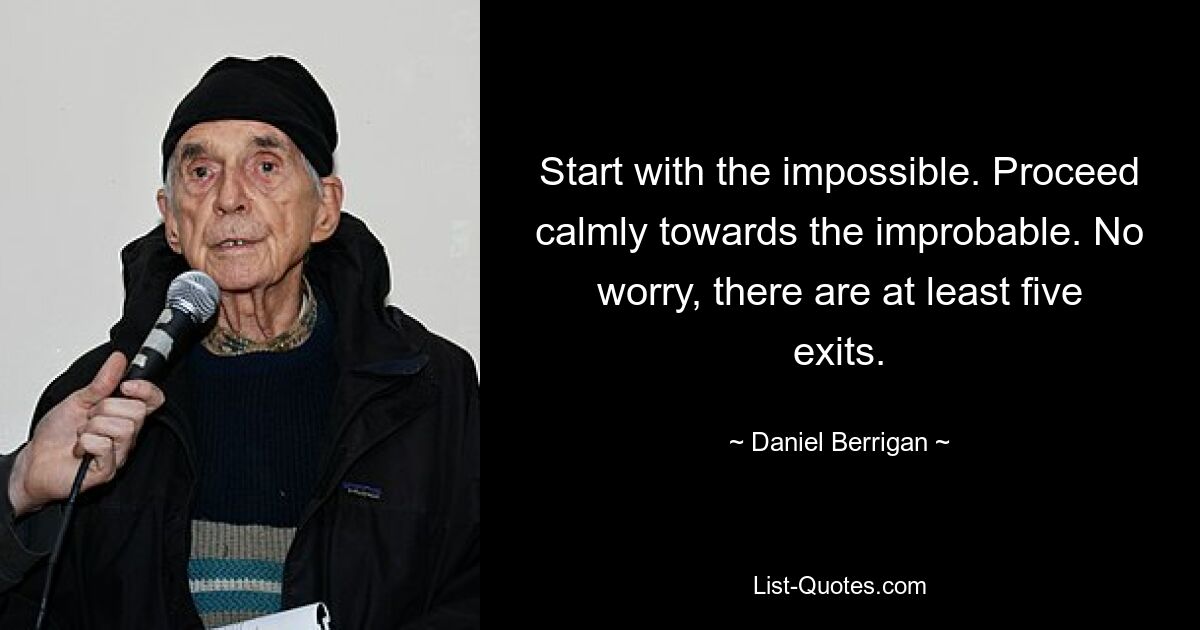 Start with the impossible. Proceed calmly towards the improbable. No worry, there are at least five exits. — © Daniel Berrigan