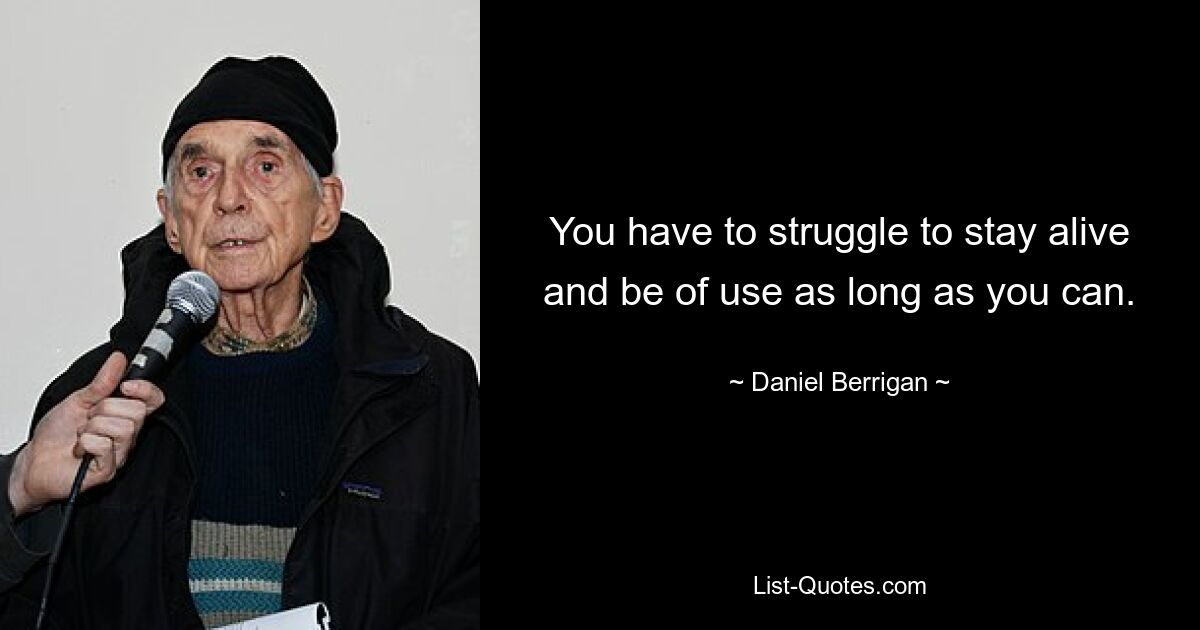 You have to struggle to stay alive and be of use as long as you can. — © Daniel Berrigan