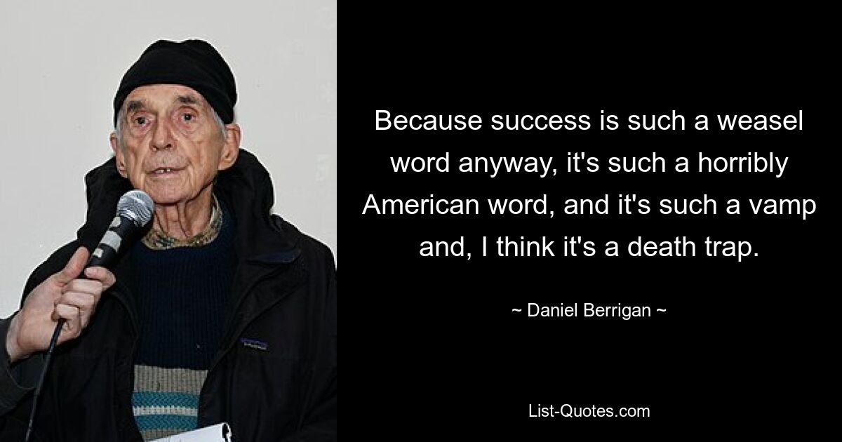 Because success is such a weasel word anyway, it's such a horribly American word, and it's such a vamp and, I think it's a death trap. — © Daniel Berrigan