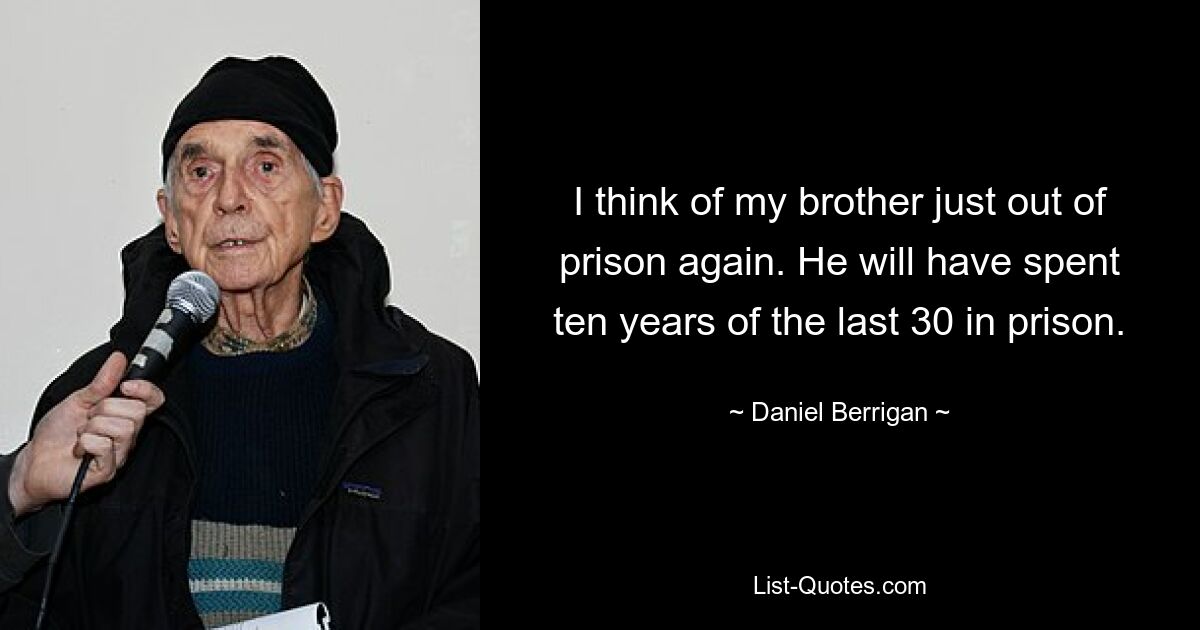 I think of my brother just out of prison again. He will have spent ten years of the last 30 in prison. — © Daniel Berrigan