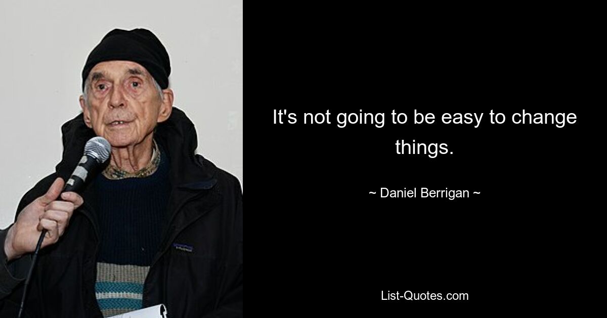 It's not going to be easy to change things. — © Daniel Berrigan