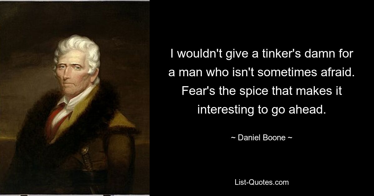 I wouldn't give a tinker's damn for a man who isn't sometimes afraid. Fear's the spice that makes it interesting to go ahead. — © Daniel Boone