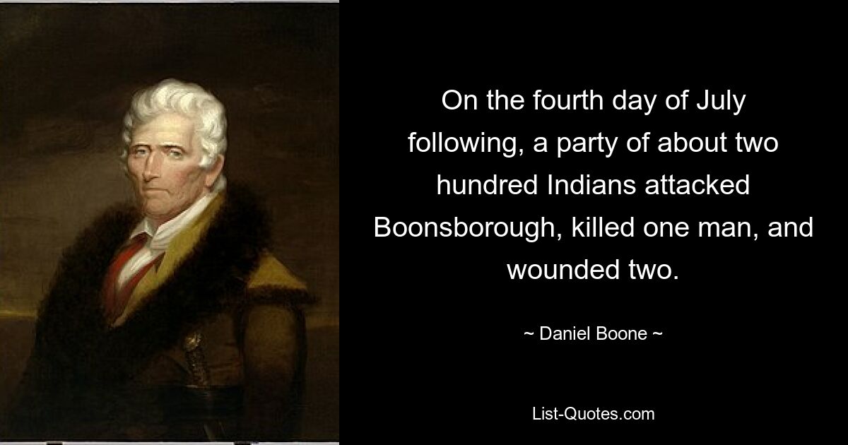 On the fourth day of July following, a party of about two hundred Indians attacked Boonsborough, killed one man, and wounded two. — © Daniel Boone