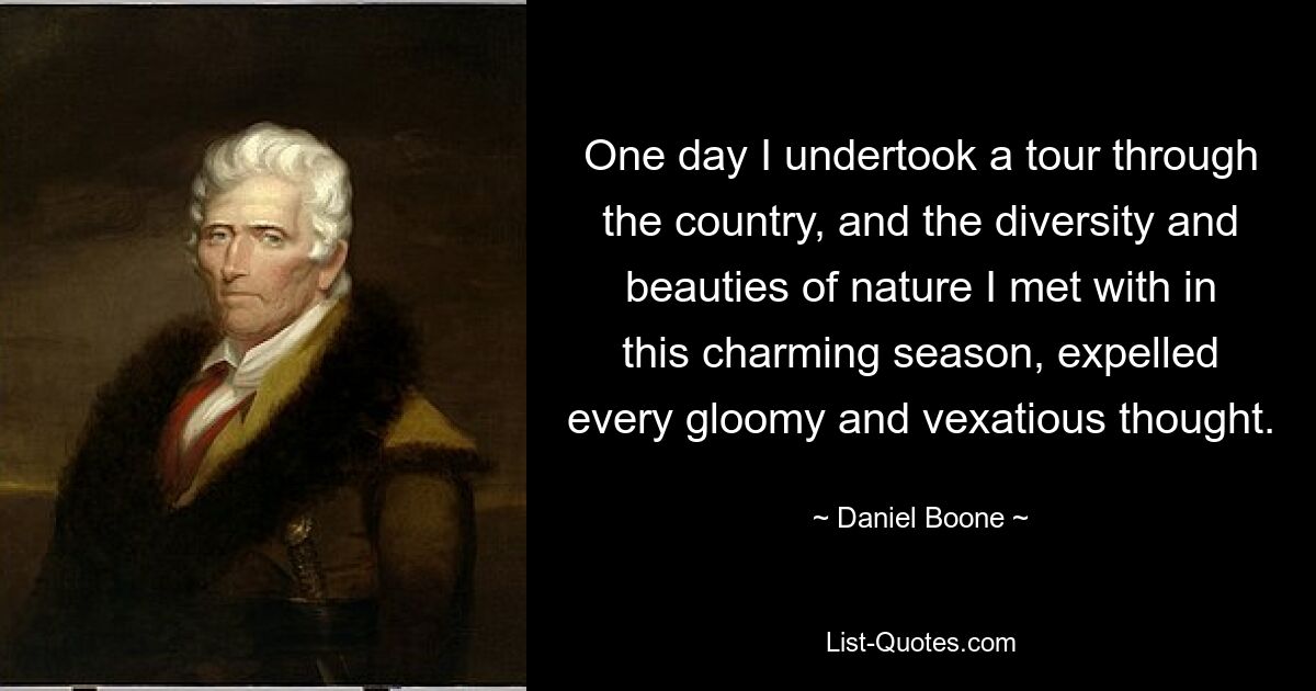 One day I undertook a tour through the country, and the diversity and beauties of nature I met with in this charming season, expelled every gloomy and vexatious thought. — © Daniel Boone