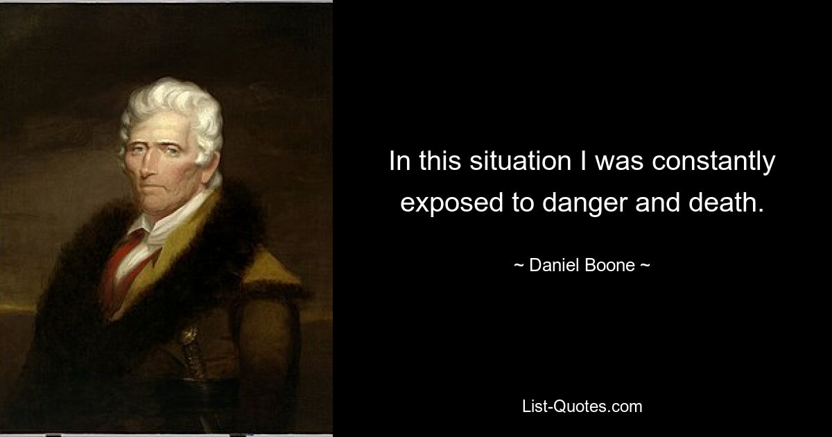 In this situation I was constantly exposed to danger and death. — © Daniel Boone