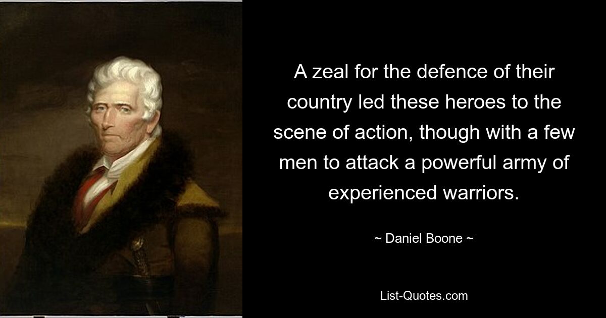 A zeal for the defence of their country led these heroes to the scene of action, though with a few men to attack a powerful army of experienced warriors. — © Daniel Boone