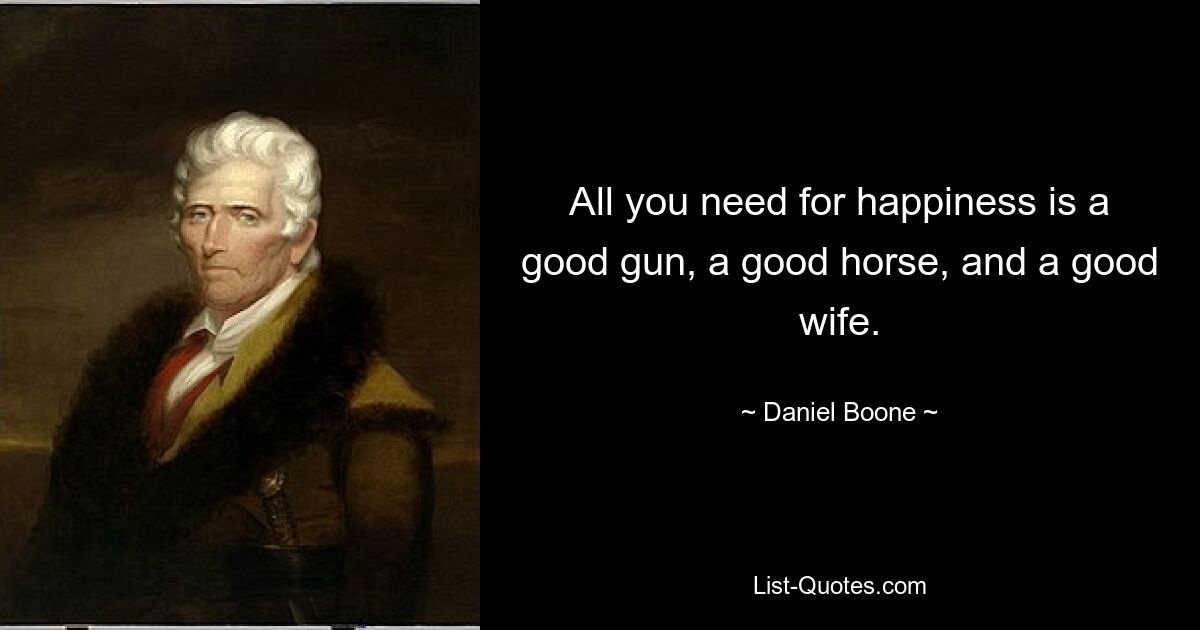 All you need for happiness is a good gun, a good horse, and a good wife. — © Daniel Boone