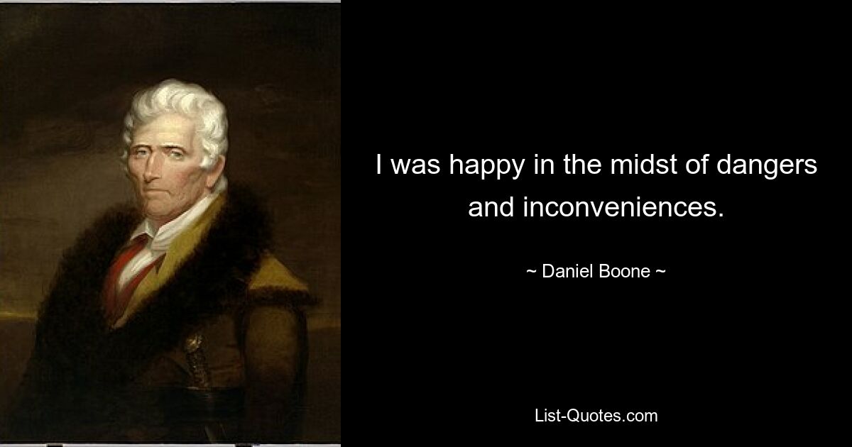 I was happy in the midst of dangers and inconveniences. — © Daniel Boone