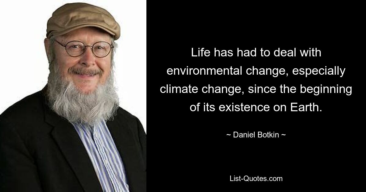 Life has had to deal with environmental change, especially climate change, since the beginning of its existence on Earth. — © Daniel Botkin