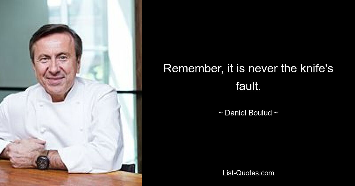 Remember, it is never the knife's fault. — © Daniel Boulud