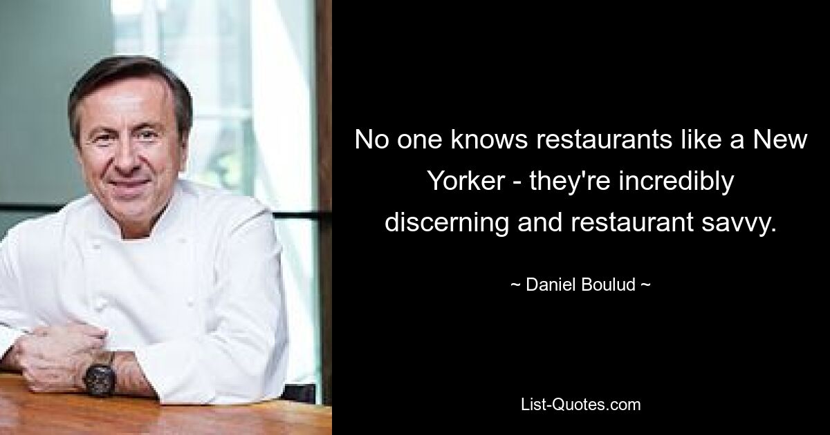 No one knows restaurants like a New Yorker - they're incredibly discerning and restaurant savvy. — © Daniel Boulud