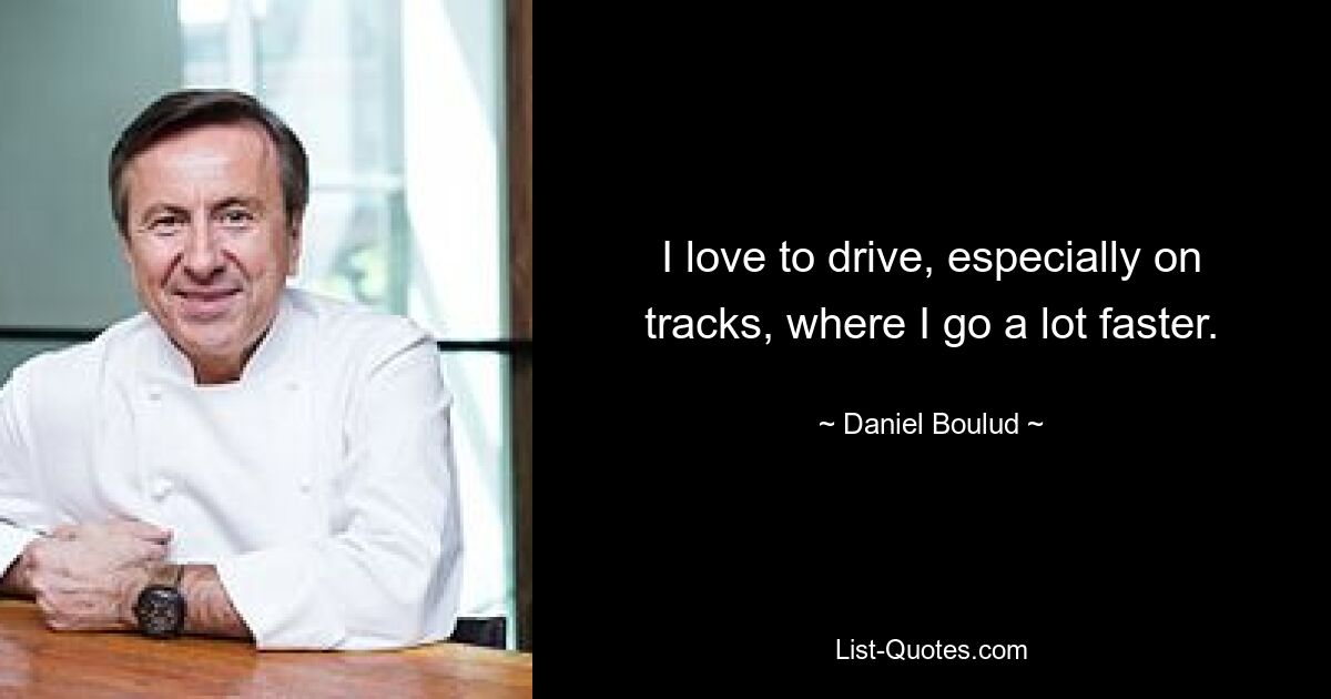 I love to drive, especially on tracks, where I go a lot faster. — © Daniel Boulud