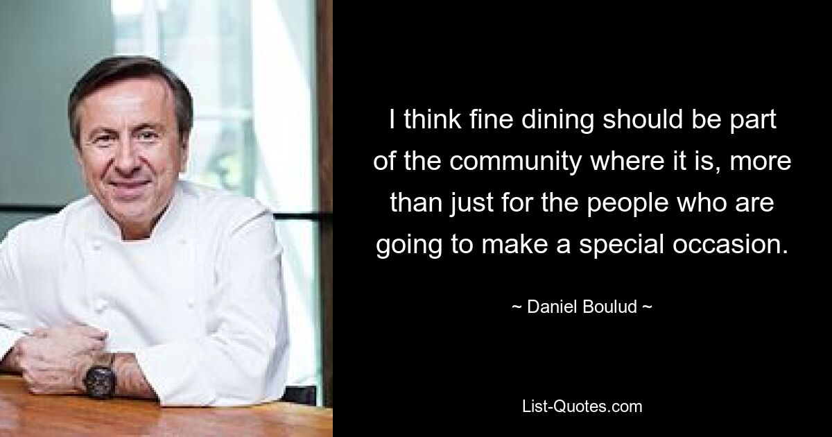 I think fine dining should be part of the community where it is, more than just for the people who are going to make a special occasion. — © Daniel Boulud