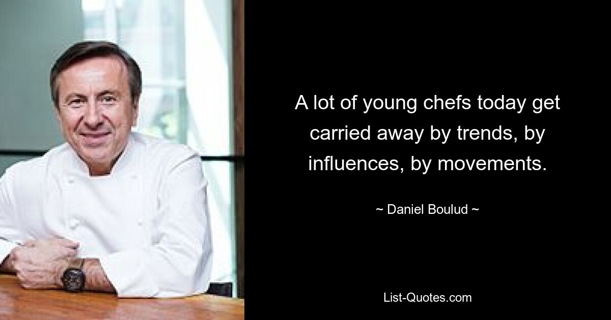 A lot of young chefs today get carried away by trends, by influences, by movements. — © Daniel Boulud