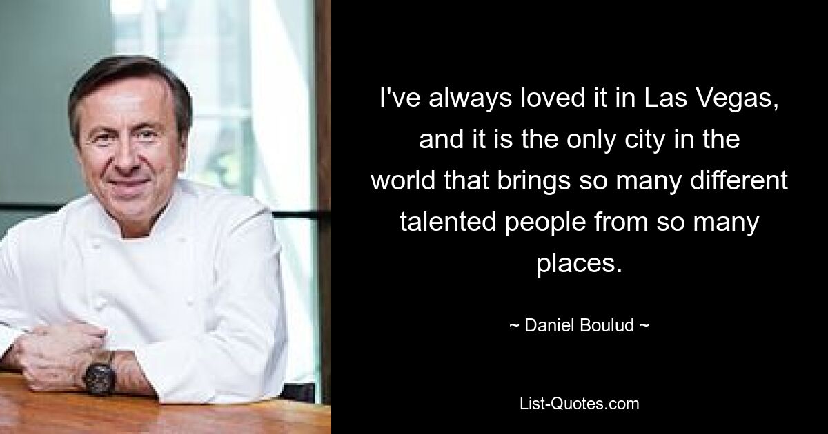 I've always loved it in Las Vegas, and it is the only city in the world that brings so many different talented people from so many places. — © Daniel Boulud