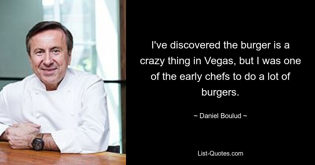 I've discovered the burger is a crazy thing in Vegas, but I was one of the early chefs to do a lot of burgers. — © Daniel Boulud