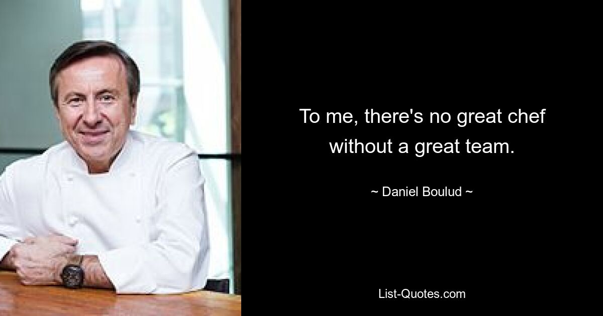 To me, there's no great chef without a great team. — © Daniel Boulud