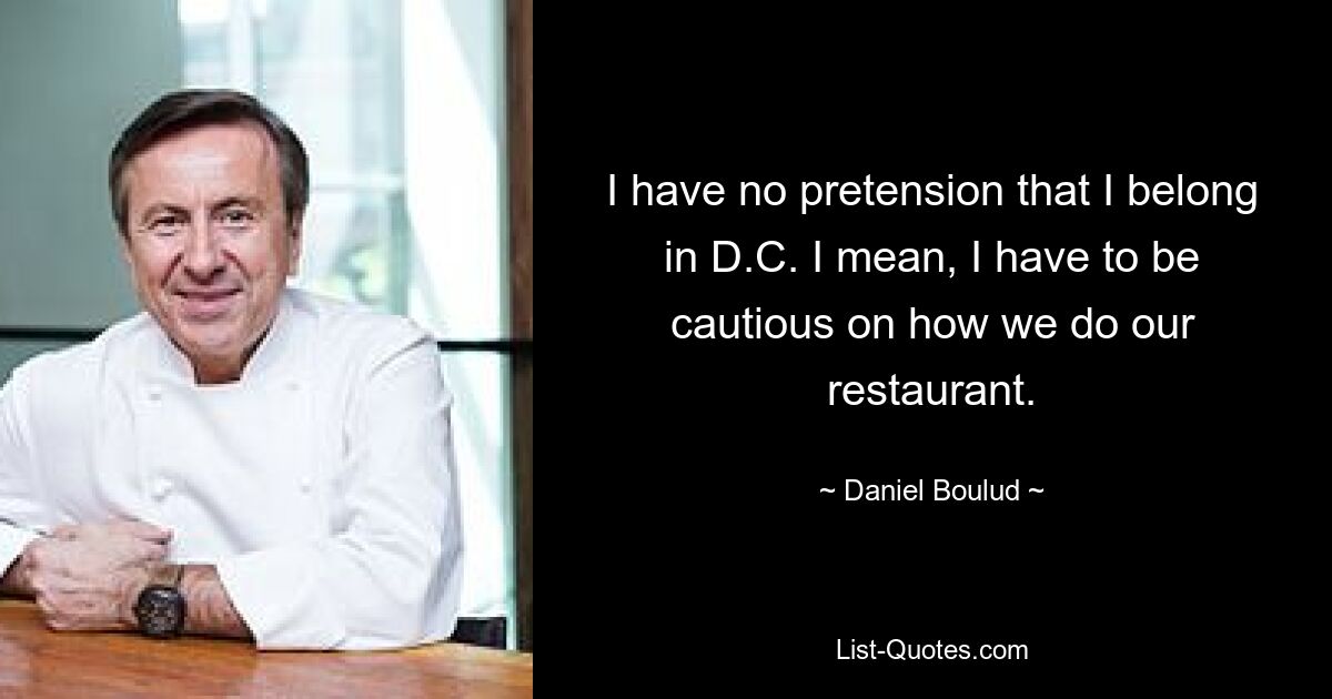 I have no pretension that I belong in D.C. I mean, I have to be cautious on how we do our restaurant. — © Daniel Boulud