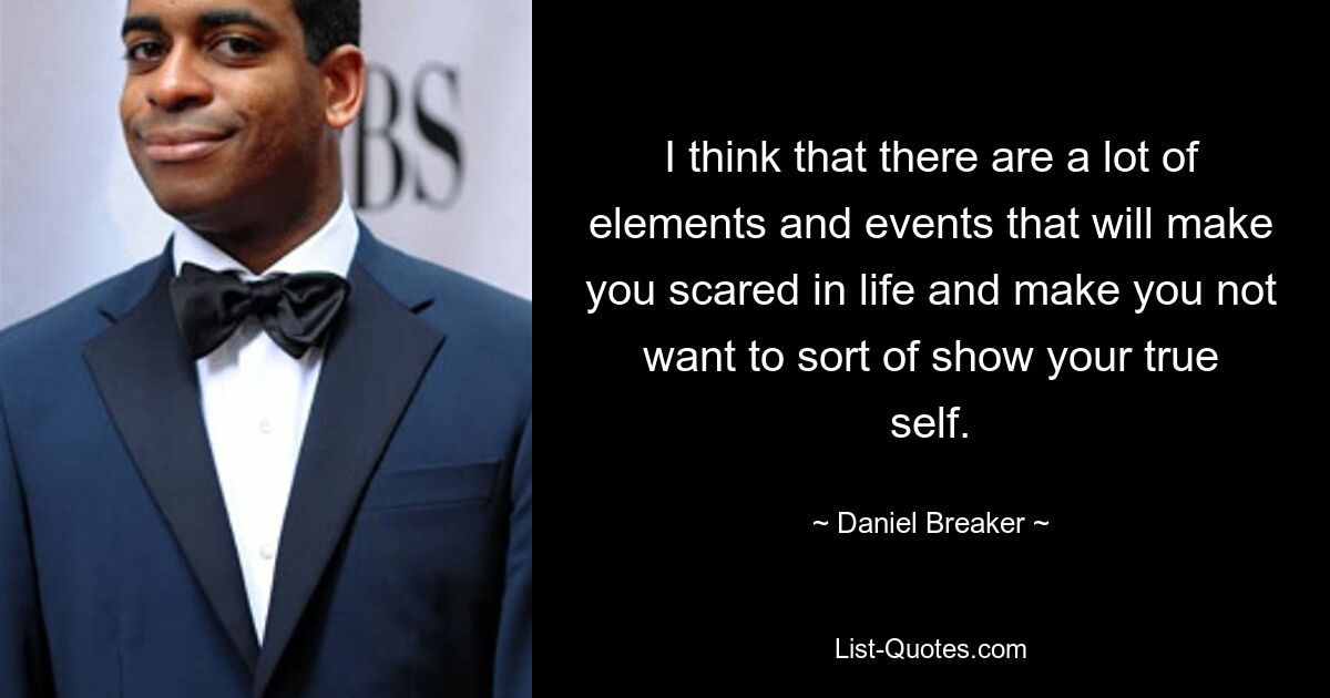 I think that there are a lot of elements and events that will make you scared in life and make you not want to sort of show your true self. — © Daniel Breaker