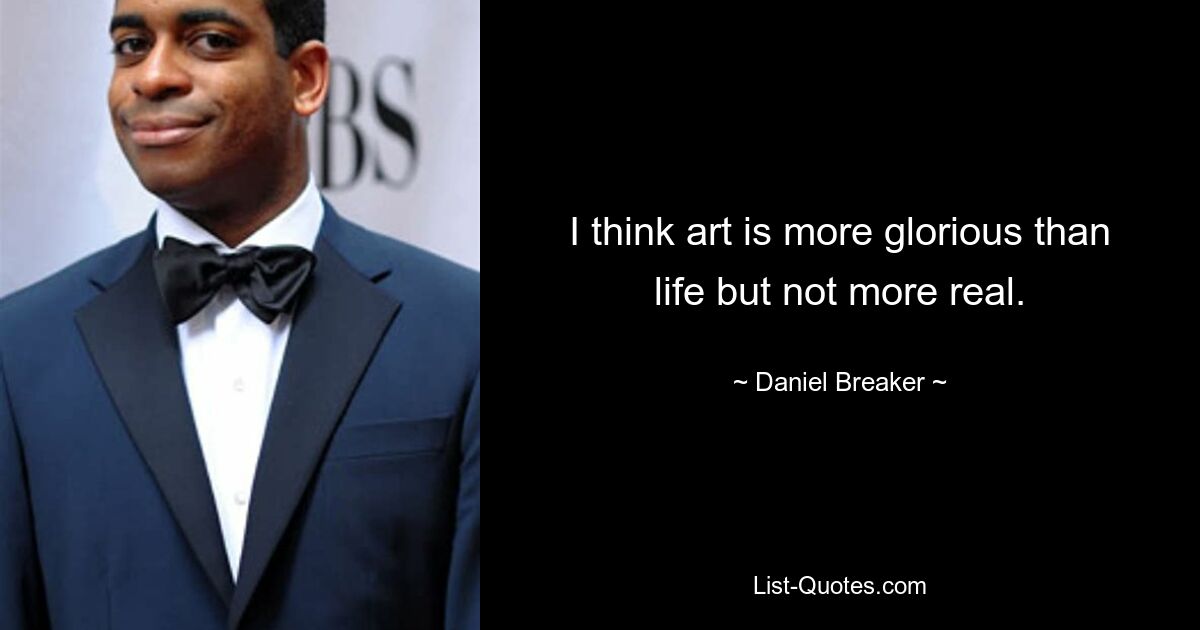 I think art is more glorious than life but not more real. — © Daniel Breaker