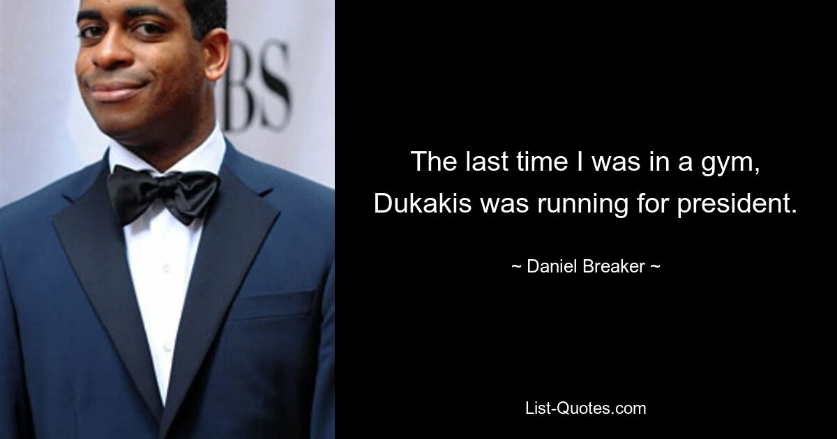 The last time I was in a gym, Dukakis was running for president. — © Daniel Breaker