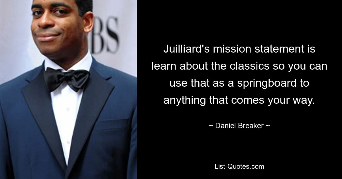 Juilliard's mission statement is learn about the classics so you can use that as a springboard to anything that comes your way. — © Daniel Breaker