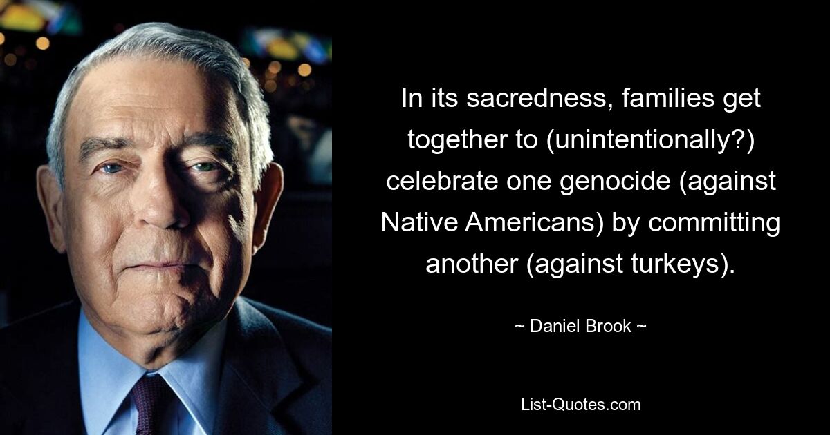 In its sacredness, families get together to (unintentionally?) celebrate one genocide (against Native Americans) by committing another (against turkeys). — © Daniel Brook