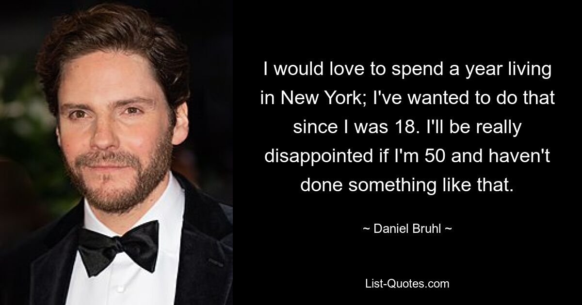 I would love to spend a year living in New York; I've wanted to do that since I was 18. I'll be really disappointed if I'm 50 and haven't done something like that. — © Daniel Bruhl