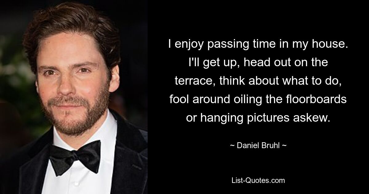 I enjoy passing time in my house. I'll get up, head out on the terrace, think about what to do, fool around oiling the floorboards or hanging pictures askew. — © Daniel Bruhl