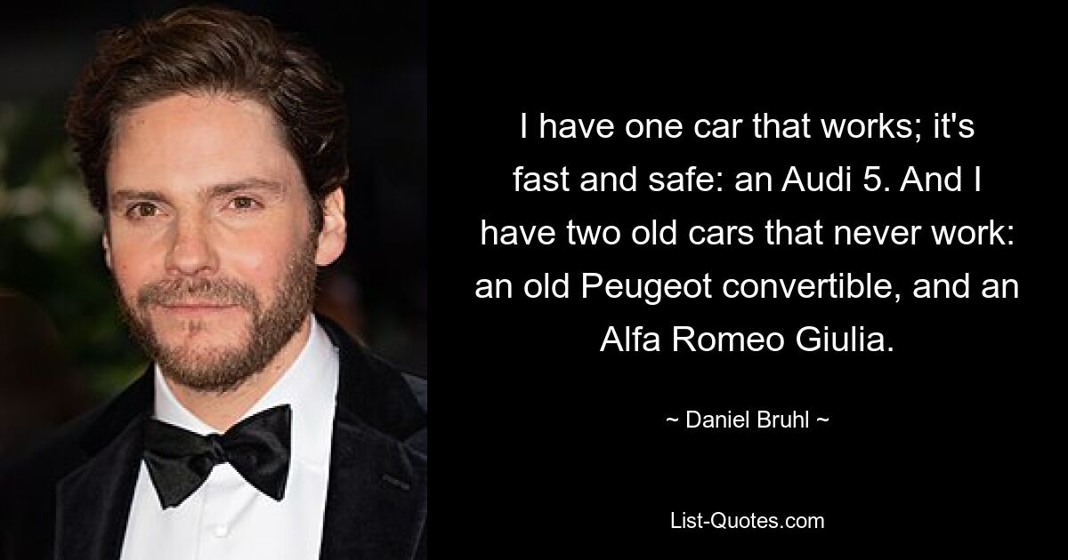 I have one car that works; it's fast and safe: an Audi 5. And I have two old cars that never work: an old Peugeot convertible, and an Alfa Romeo Giulia. — © Daniel Bruhl