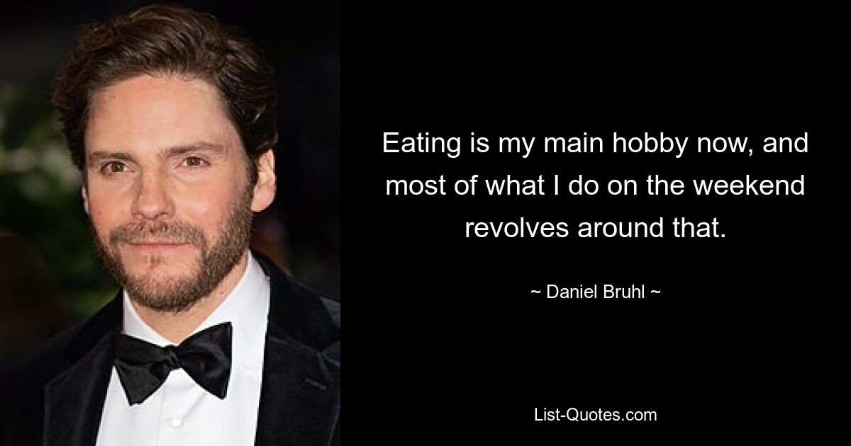 Eating is my main hobby now, and most of what I do on the weekend revolves around that. — © Daniel Bruhl