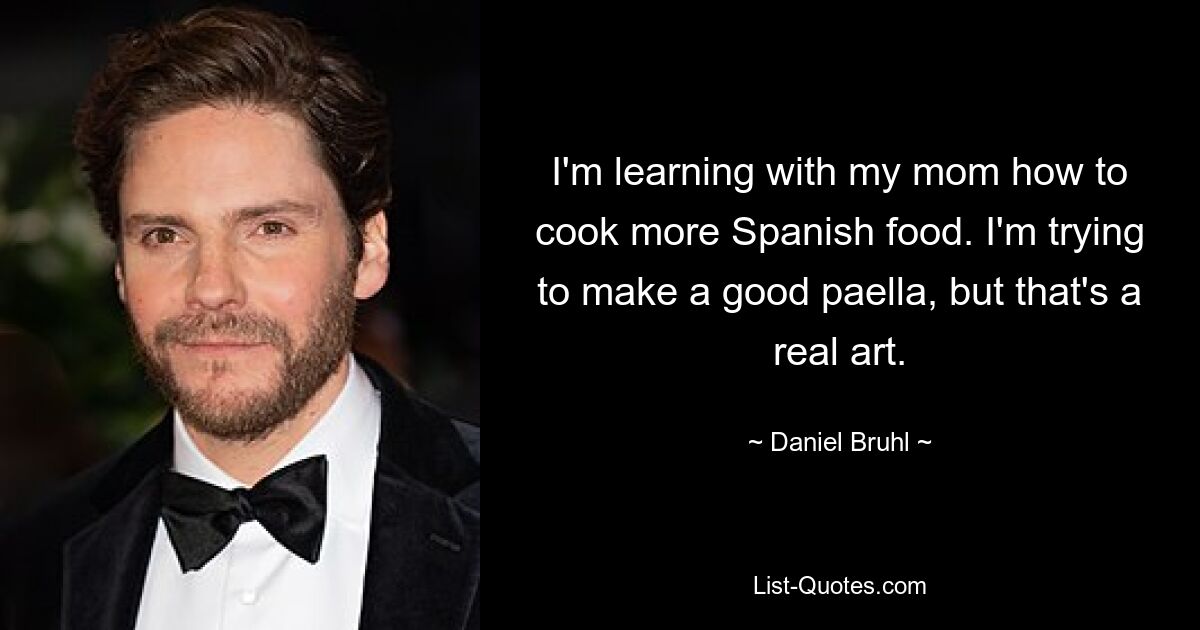 I'm learning with my mom how to cook more Spanish food. I'm trying to make a good paella, but that's a real art. — © Daniel Bruhl