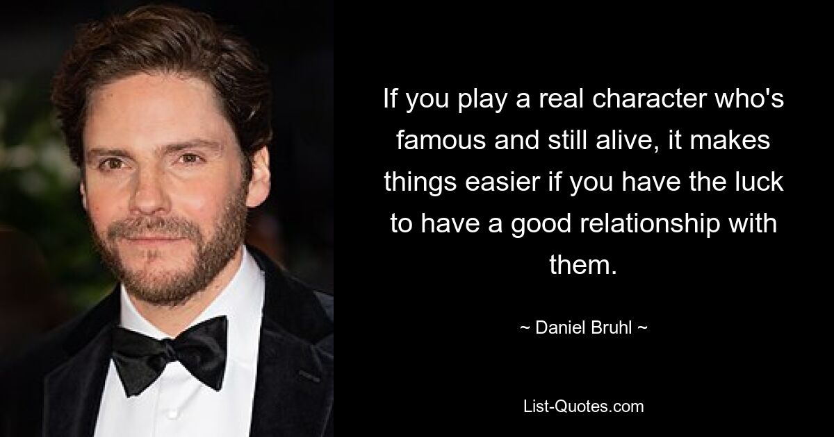 If you play a real character who's famous and still alive, it makes things easier if you have the luck to have a good relationship with them. — © Daniel Bruhl