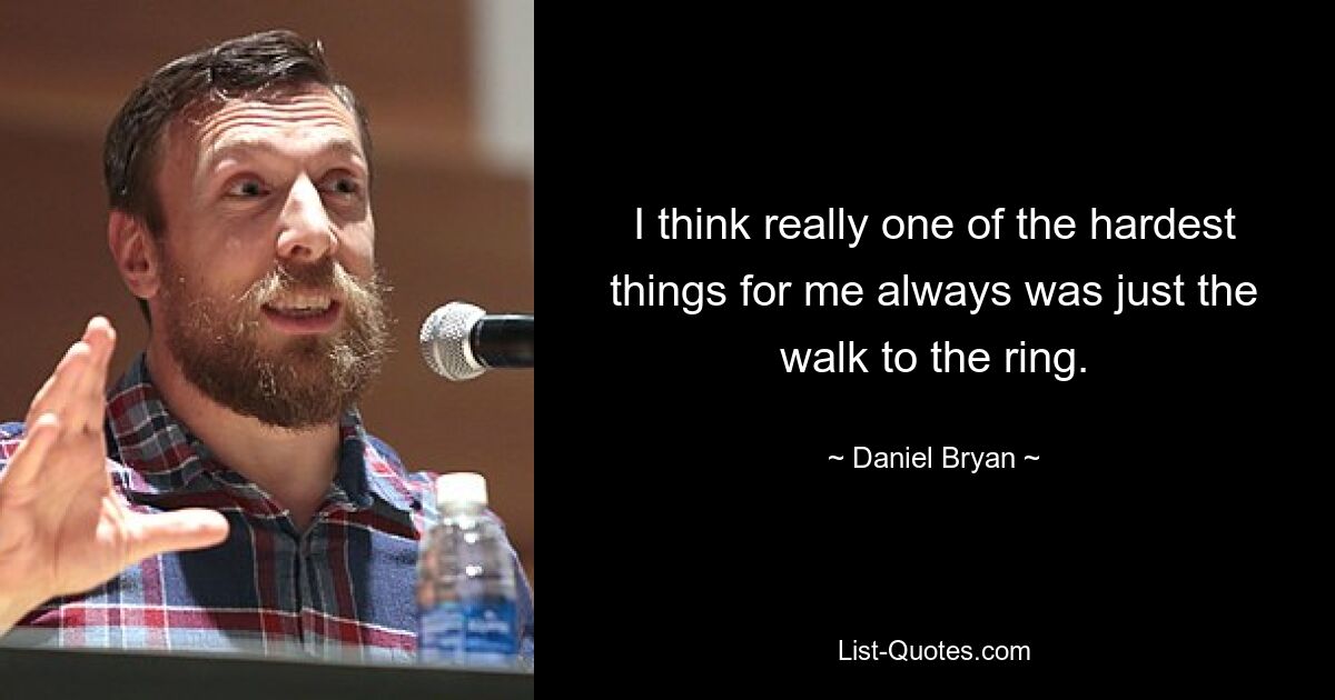 I think really one of the hardest things for me always was just the walk to the ring. — © Daniel Bryan