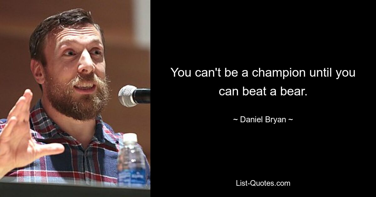 You can't be a champion until you can beat a bear. — © Daniel Bryan