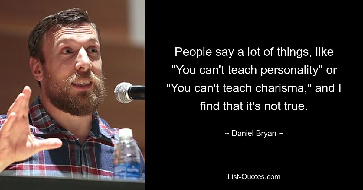 People say a lot of things, like "You can't teach personality" or "You can't teach charisma," and I find that it's not true. — © Daniel Bryan